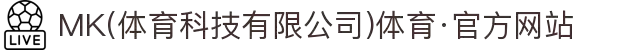 MK(体育科技有限公司)体育·官方网站"